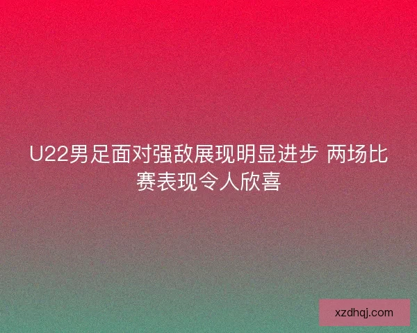 U22男足面对强敌展现明显进步 两场比赛表现令人欣喜 U22男足面对强敌展现明显进步 两场比赛表现令人欣喜
