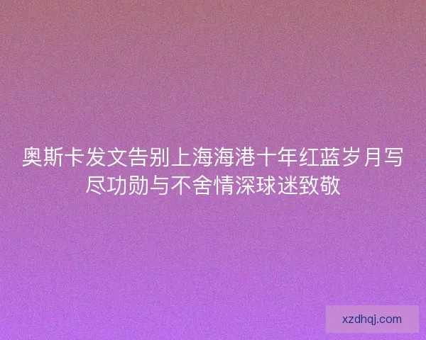 奥斯卡发文告别上海海港十年红蓝岁月写尽功勋与不舍情深球迷致敬