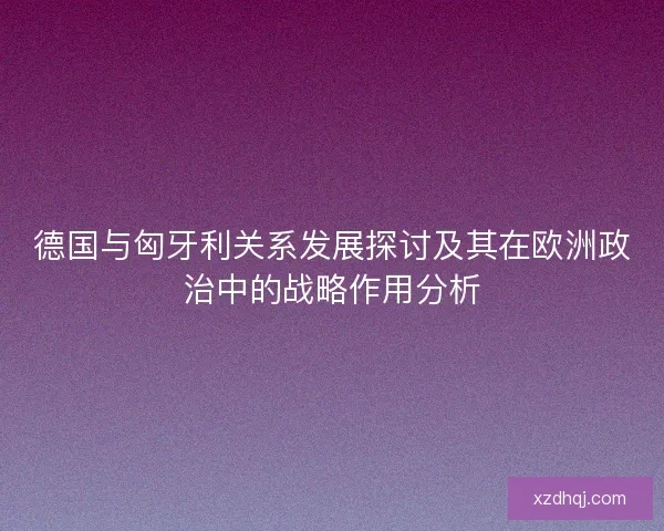 德国与匈牙利关系发展探讨及其在欧洲政治中的战略作用分析 德国与匈牙利关系发展探讨及其在欧洲政治中的战略作用分析
