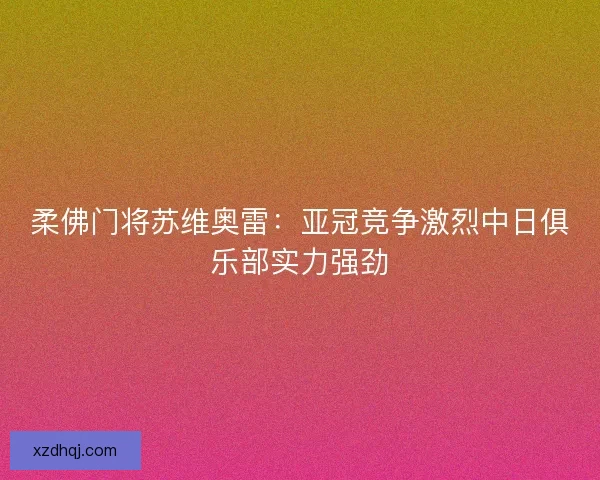 柔佛门将苏维奥雷:亚冠竞争激烈中日俱乐部实力强劲 柔佛门将苏维奥雷:亚冠竞争激烈中日俱乐部实力强劲