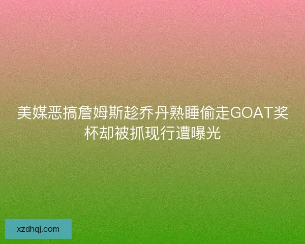 美媒恶搞詹姆斯趁乔丹熟睡偷走GOAT奖杯却被抓现行遭曝光