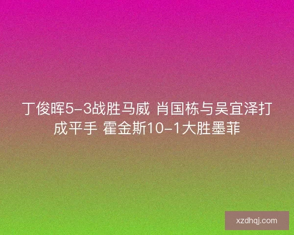 丁俊晖5-3战胜马威 肖国栋与吴宜泽打成平手 霍金斯10-1大胜墨菲 丁俊晖5-3战胜马威 肖国栋与吴宜泽打成平手 霍金斯10-1大胜墨菲