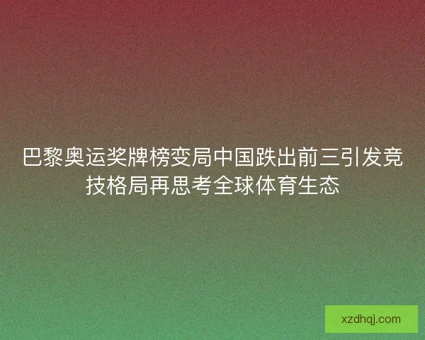 巴黎奥运奖牌榜变局中国跌出前三引发竞技格局再思考全球体育生态 巴黎奥运奖牌榜变局中国跌出前三引发竞技格局再思考全球体育生态