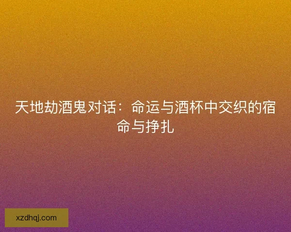 天地劫酒鬼对话：命运与酒杯中交织的宿命与挣扎
