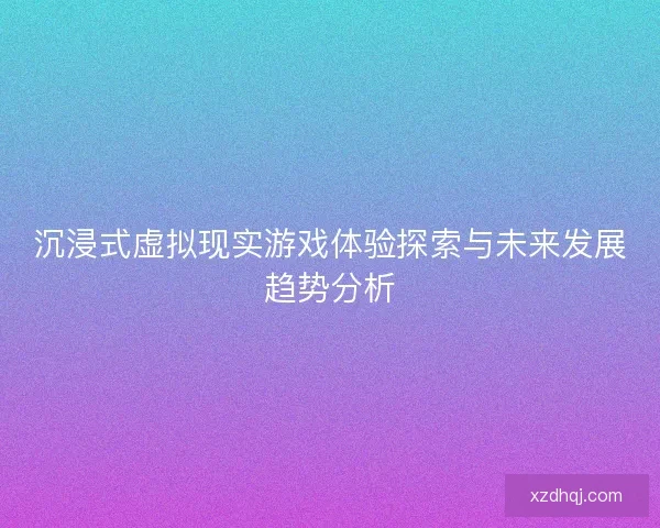 沉浸式虚拟现实游戏体验探索与未来发展趋势分析