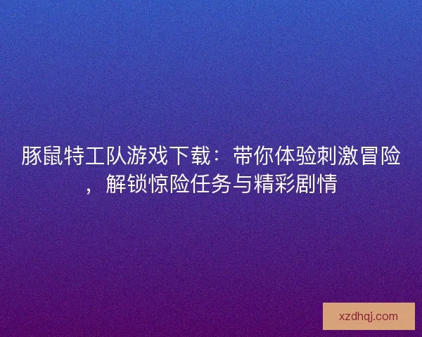 豚鼠特工队游戏下载：带你体验刺激冒险，解锁惊险任务与精彩剧情