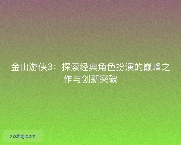 金山游侠3：探索经典角色扮演的巅峰之作与创新突破