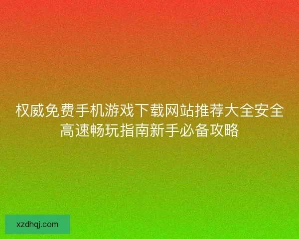 权威免费手机游戏下载网站推荐大全安全高速畅玩指南新手必备攻略