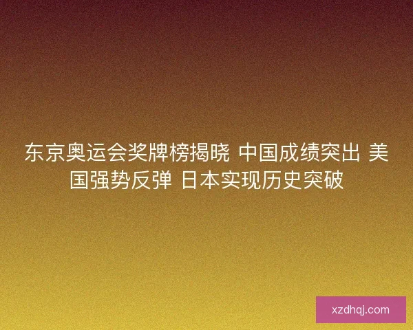 东京奥运会奖牌榜揭晓 中国成绩突出 美国强势反弹 日本实现历史突破