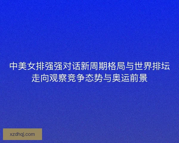 中美女排强强对话新周期格局与世界排坛走向观察竞争态势与奥运前景