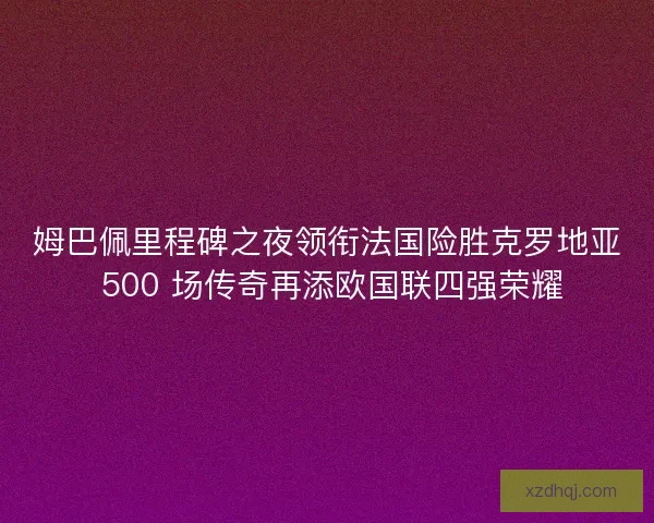 姆巴佩里程碑之夜领衔法国险胜克罗地亚 500 场传奇再添欧国联四强荣耀