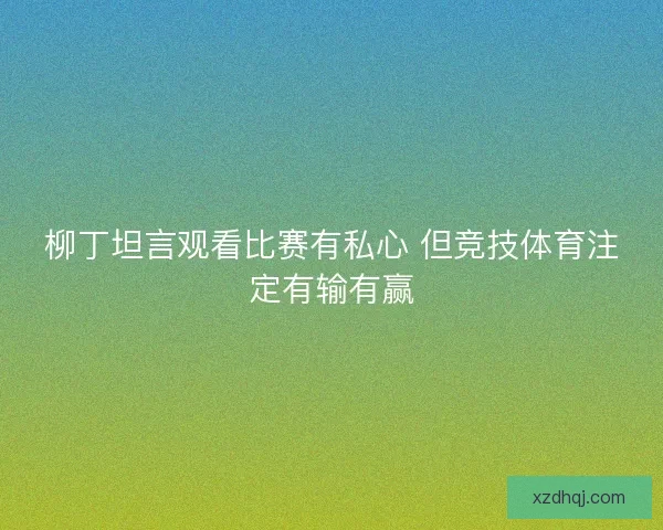 柳丁坦言观看比赛有私心 但竞技体育注定有输有赢 柳丁坦言观看比赛有私心 但竞技体育注定有输有赢