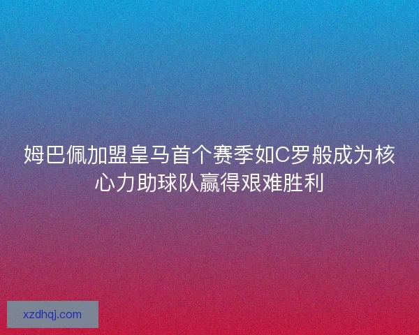 姆巴佩加盟皇马首个赛季如C罗般成为核心力助球队赢得艰难胜利
