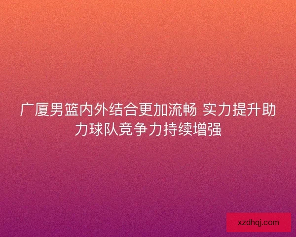 广厦男篮内外结合更加流畅 实力提升助力球队竞争力持续增强