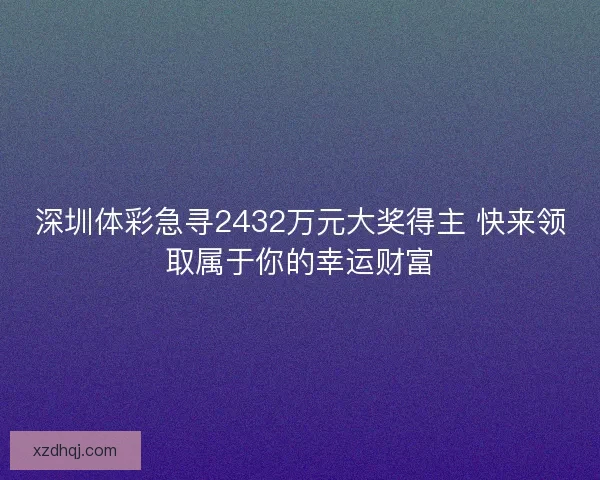 深圳体彩急寻2432万元大奖得主 快来领取属于你的幸运财富