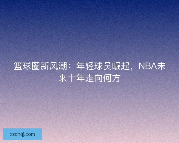 篮球圈新风潮：年轻球员崛起，NBA未来十年走向何方
