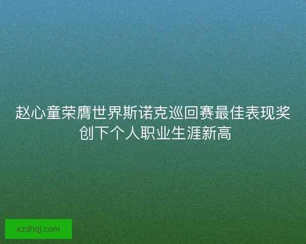 赵心童荣膺世界斯诺克巡回赛最佳表现奖 创下个人职业生涯新高