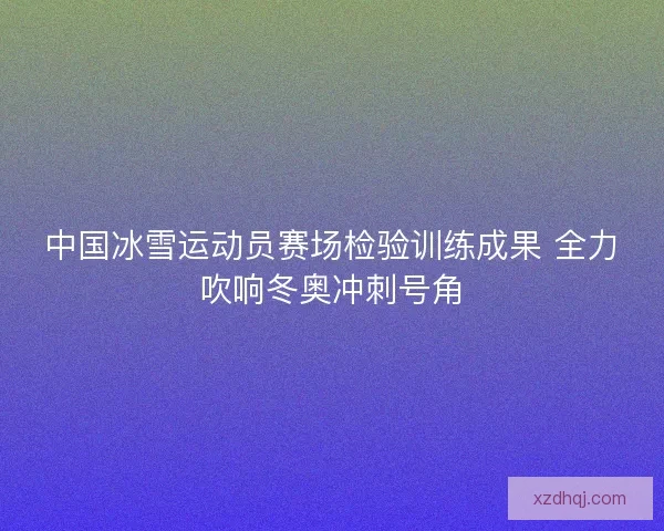 中国冰雪运动员赛场检验训练成果 全力吹响冬奥冲刺号角