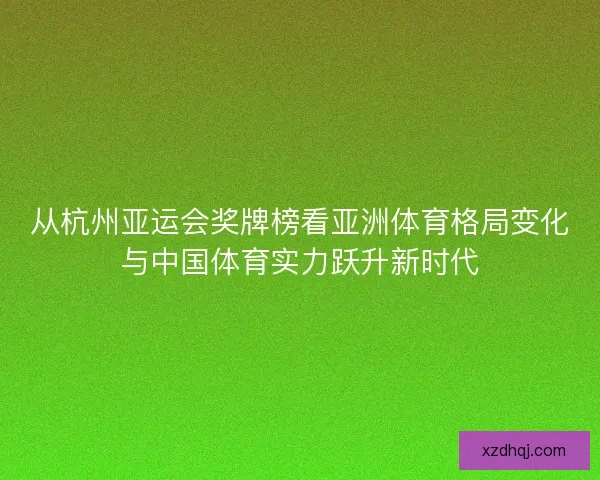 从杭州亚运会奖牌榜看亚洲体育格局变化与中国体育实力跃升新时代 从杭州亚运会奖牌榜看亚洲体育格局变化与中国体育实力跃升新时代