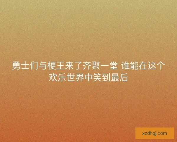 勇士们与梗王来了齐聚一堂 谁能在这个欢乐世界中笑到最后 勇士们与梗王来了齐聚一堂 谁能在这个欢乐世界中笑到最后