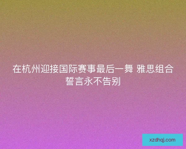在杭州迎接国际赛事最后一舞 雅思组合誓言永不告别 在杭州迎接国际赛事最后一舞 雅思组合誓言永不告别