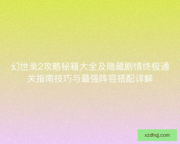 幻世录2攻略秘籍大全及隐藏剧情终极通关指南技巧与最强阵容搭配详解