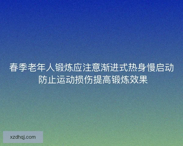 春季老年人锻炼应注意渐进式热身慢启动 防止运动损伤提高锻炼效果