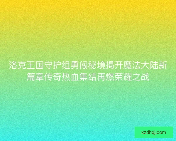 洛克王国守护组勇闯秘境揭开魔法大陆新篇章传奇热血集结再燃荣耀之战