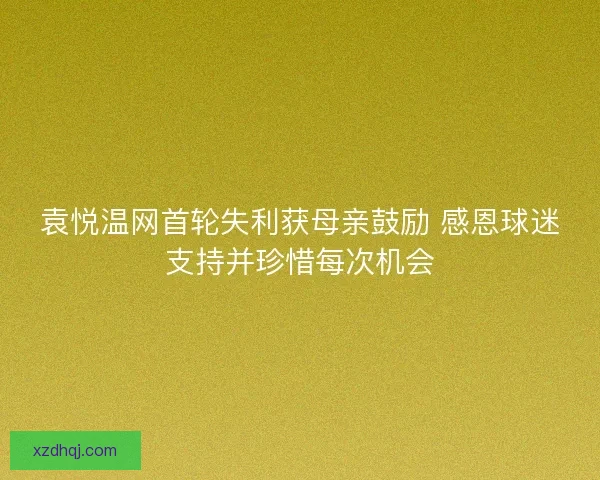 袁悦温网首轮失利获母亲鼓励 感恩球迷支持并珍惜每次机会 袁悦温网首轮失利获母亲鼓励 感恩球迷支持并珍惜每次机会