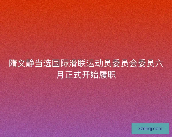 隋文静当选国际滑联运动员委员会委员六月正式开始履职