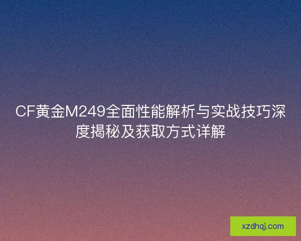 CF黄金M249全面性能解析与实战技巧深度揭秘及获取方式详解
