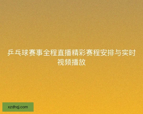 乒乓球赛事全程直播精彩赛程安排与实时视频播放