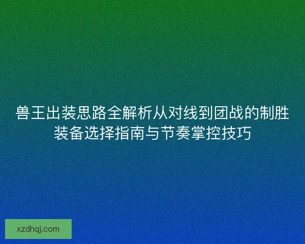兽王出装思路全解析从对线到团战的制胜装备选择指南与节奏掌控技巧
