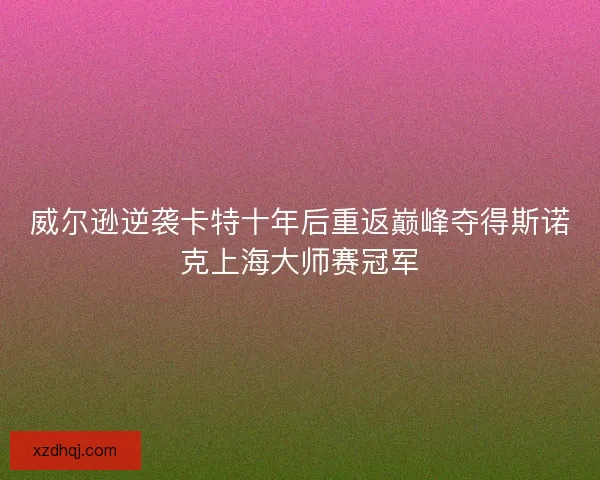 威尔逊逆袭卡特十年后重返巅峰夺得斯诺克上海大师赛冠军