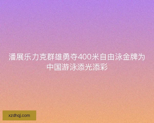 潘展乐力克群雄勇夺400米自由泳金牌为中国游泳添光添彩