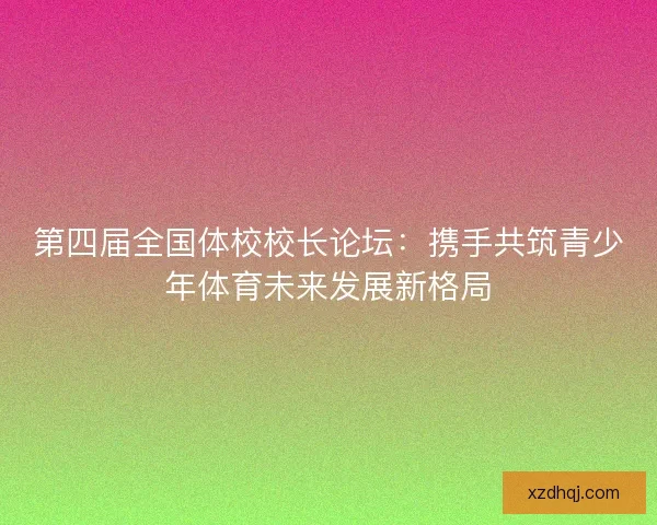 第四届全国体校校长论坛：携手共筑青少年体育未来发展新格局