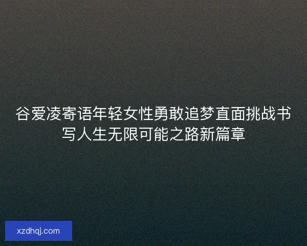 谷爱凌寄语年轻女性勇敢追梦直面挑战书写人生无限可能之路新篇章