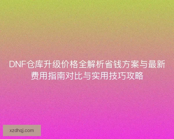 DNF仓库升级价格全解析省钱方案与最新费用指南对比与实用技巧攻略