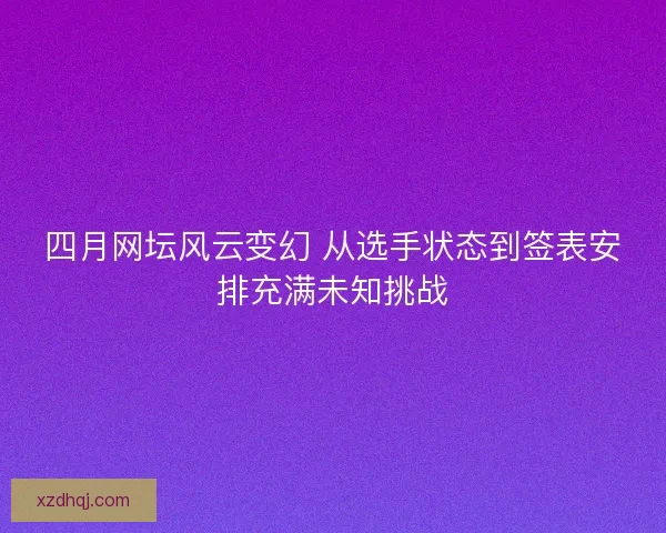 四月网坛风云变幻 从选手状态到签表安排充满未知挑战