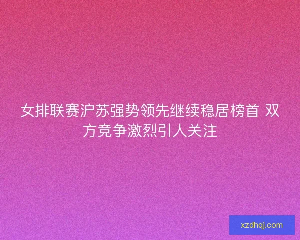 女排联赛沪苏强势领先继续稳居榜首 双方竞争激烈引人关注