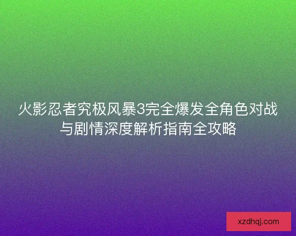 火影忍者究极风暴3完全爆发全角色对战与剧情深度解析指南全攻略